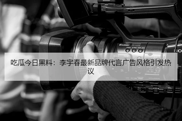 吃瓜今日黑料：李宇春最新品牌代言广告风格引发热议